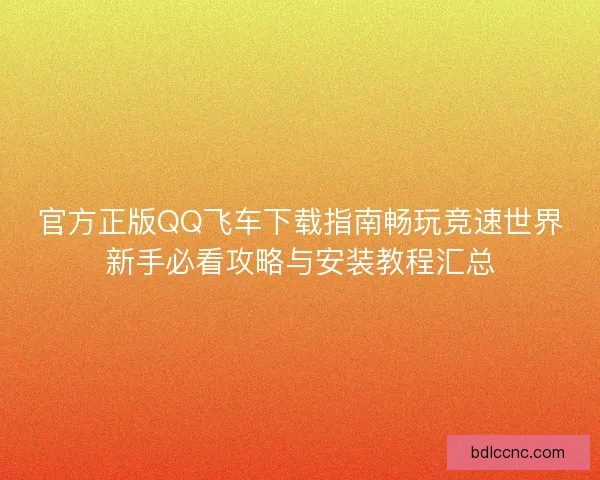 官方正版QQ飞车下载指南畅玩竞速世界新手必看攻略与安装教程汇总 官方正版QQ飞车下载指南畅玩竞速世界新手必看攻略与安装教程汇总