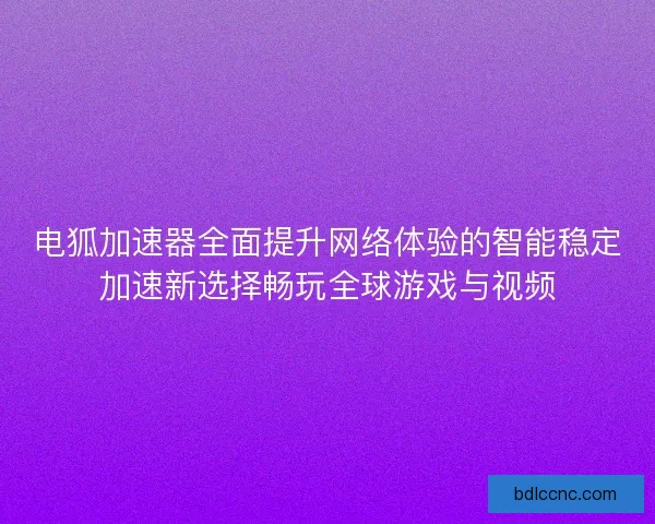 电狐加速器全面提升网络体验的智能稳定加速新选择畅玩全球游戏与视频