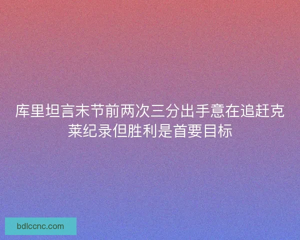 库里坦言末节前两次三分出手意在追赶克莱纪录但胜利是首要目标 库里坦言末节前两次三分出手意在追赶克莱纪录但胜利是首要目标