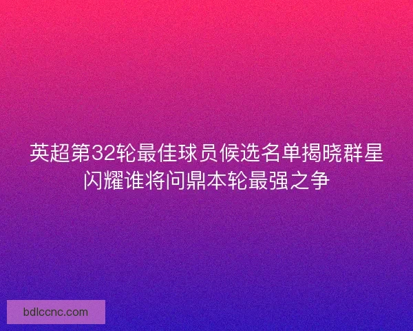 英超第32轮最佳球员候选名单揭晓群星闪耀谁将问鼎本轮最强之争 英超第32轮最佳球员候选名单揭晓群星闪耀谁将问鼎本轮最强之争