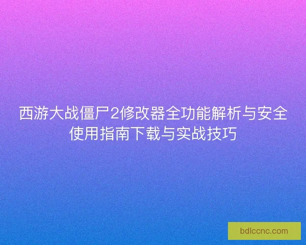 西游大战僵尸2修改器全功能解析与安全使用指南下载与实战技巧 西游大战僵尸2修改器全功能解析与安全使用指南下载与实战技巧