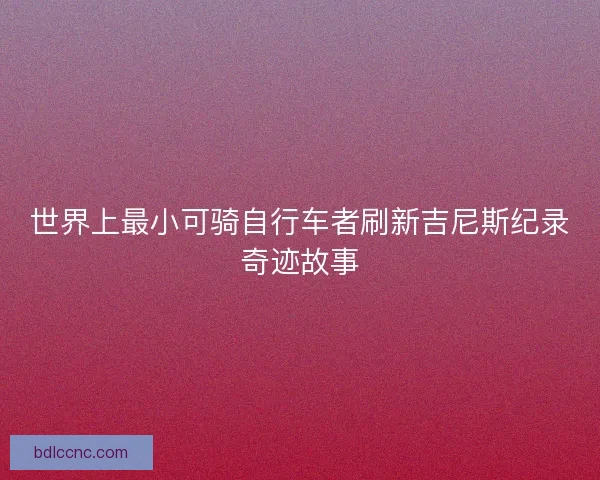 世界上最小可骑自行车者刷新吉尼斯纪录奇迹故事 世界上最小可骑自行车者刷新吉尼斯纪录奇迹故事