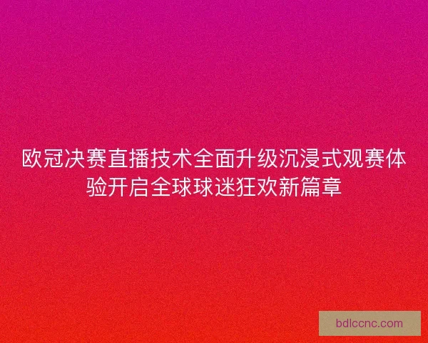 欧冠决赛直播技术全面升级沉浸式观赛体验开启全球球迷狂欢新篇章