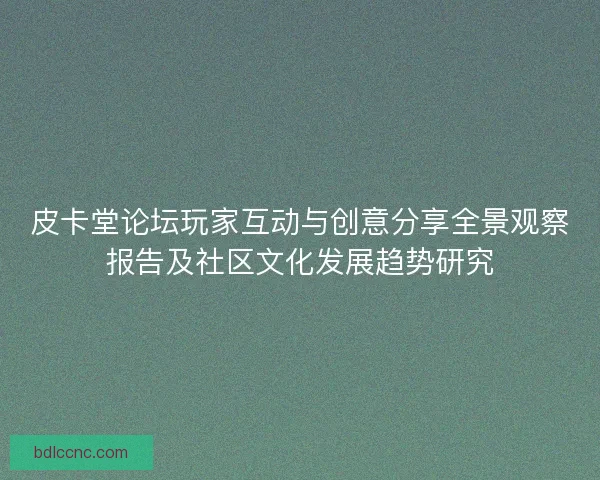 皮卡堂论坛玩家互动与创意分享全景观察报告及社区文化发展趋势研究