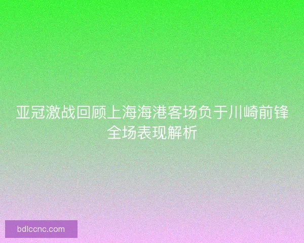 亚冠激战回顾上海海港客场负于川崎前锋全场表现解析