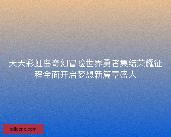 天天彩虹岛奇幻冒险世界勇者集结荣耀征程全面开启梦想新篇章盛大 天天彩虹岛奇幻冒险世界勇者集结荣耀征程全面开启梦想新篇章盛大