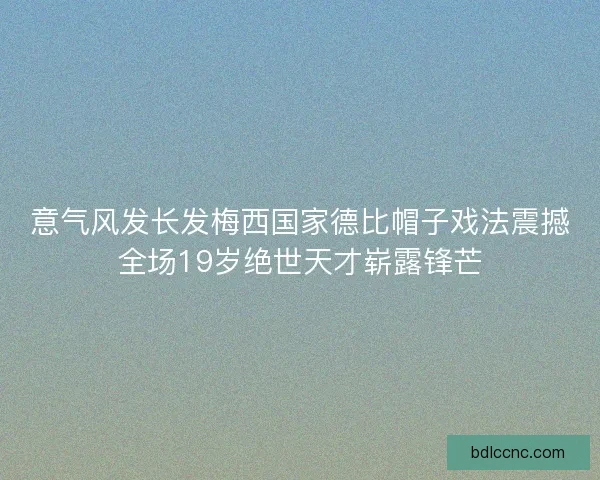 意气风发长发梅西国家德比帽子戏法震撼全场19岁绝世天才崭露锋芒 意气风发长发梅西国家德比帽子戏法震撼全场19岁绝世天才崭露锋芒