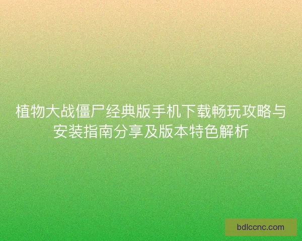 植物大战僵尸经典版手机下载畅玩攻略与安装指南分享及版本特色解析 植物大战僵尸经典版手机下载畅玩攻略与安装指南分享及版本特色解析