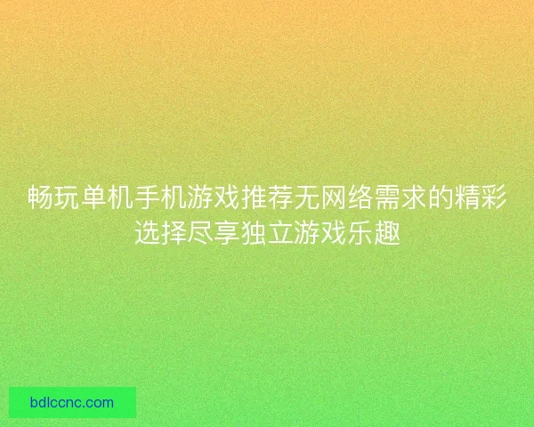 畅玩单机手机游戏推荐无网络需求的精彩选择尽享独立游戏乐趣 畅玩单机手机游戏推荐无网络需求的精彩选择尽享独立游戏乐趣