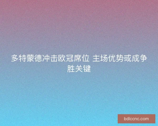 多特蒙德冲击欧冠席位 主场优势或成争胜关键 多特蒙德冲击欧冠席位 主场优势或成争胜关键