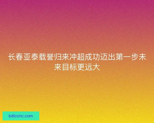 长春亚泰载誉归来冲超成功迈出第一步未来目标更远大