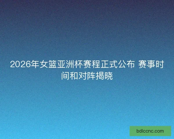 2026年女篮亚洲杯赛程正式公布 赛事时间和对阵揭晓 2026年女篮亚洲杯赛程正式公布 赛事时间和对阵揭晓