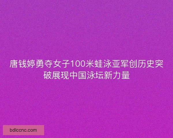 唐钱婷勇夺女子100米蛙泳亚军创历史突破展现中国泳坛新力量 唐钱婷勇夺女子100米蛙泳亚军创历史突破展现中国泳坛新力量