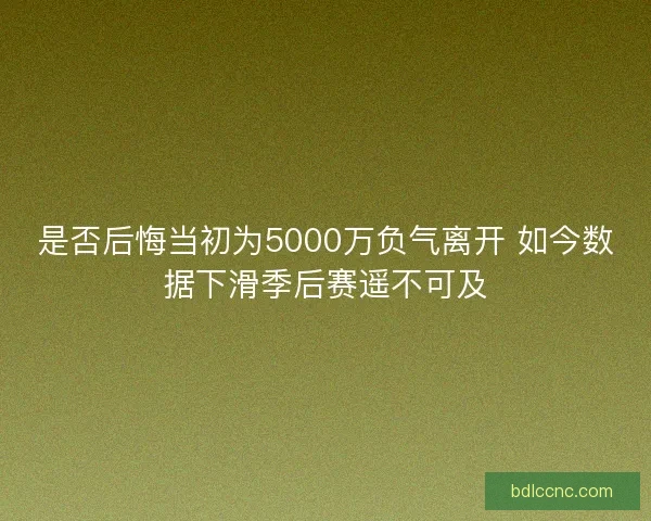 是否后悔当初为5000万负气离开 如今数据下滑季后赛遥不可及