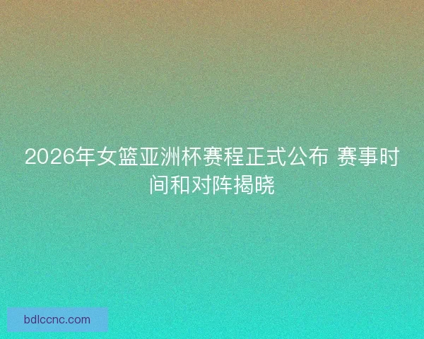 2026年女篮亚洲杯赛程正式公布 赛事时间和对阵揭晓 2026年女篮亚洲杯赛程正式公布 赛事时间和对阵揭晓