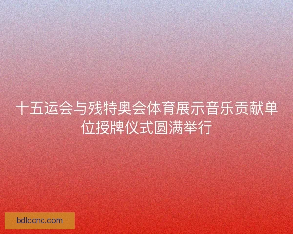 十五运会与残特奥会体育展示音乐贡献单位授牌仪式圆满举行 十五运会与残特奥会体育展示音乐贡献单位授牌仪式圆满举行