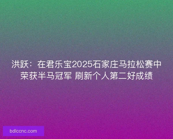 洪跃:在君乐宝2025石家庄马拉松赛中荣获半马冠军 刷新个人第二好成绩 洪跃:在君乐宝2025石家庄马拉松赛中荣获半马冠军 刷新个人第二好成绩